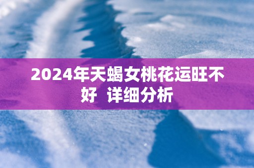 2024年天蝎女桃花运旺不好  详细分析