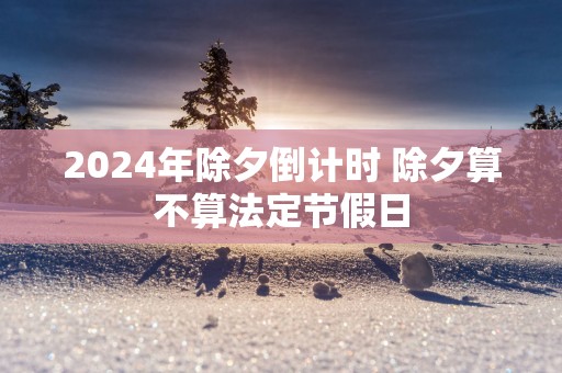 2025年除夕倒计时 除夕算不算法定节假日