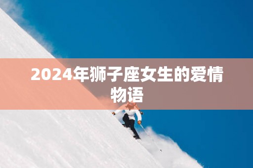 2025年狮子座女生的爱情物语