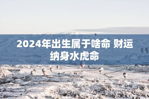 2025年出生属于啥命 财运纳身水虎命