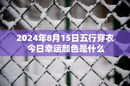 2025年8月15日五行穿衣 今日幸运颜色是什么