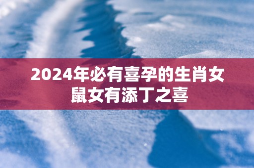 2025年必有喜孕的生肖女 鼠女有添丁之喜