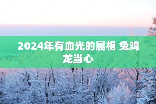 2025年有血光的属相 兔鸡龙当心