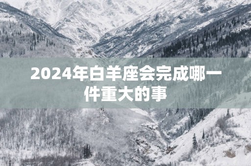 2025年白羊座会完成哪一件重大的事