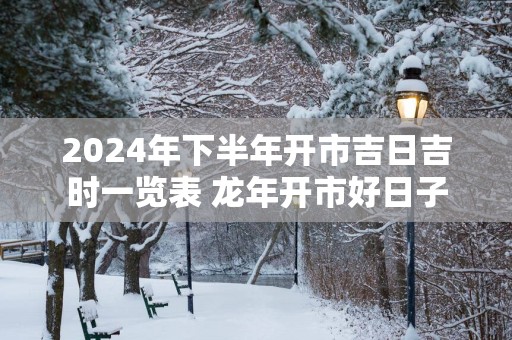 2025年下半年开市吉日吉时一览表 蛇年开市好日子