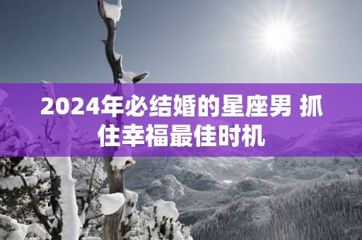 2025年必结婚的星座男 抓住幸福最佳时机