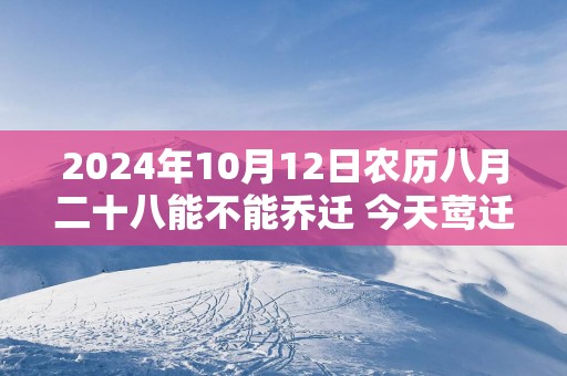 2025年10月12日农历八月二十八能不能乔迁 今天莺迁吉利吗