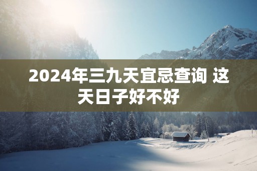 2025年三九天宜忌查询 这天日子好不好