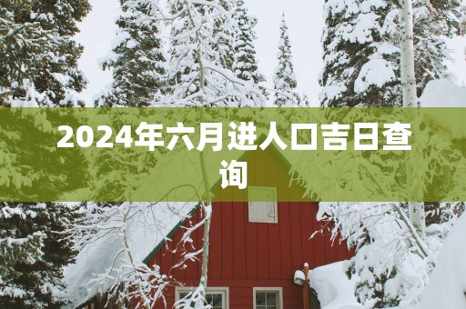 2025年六月进人口吉日查询
