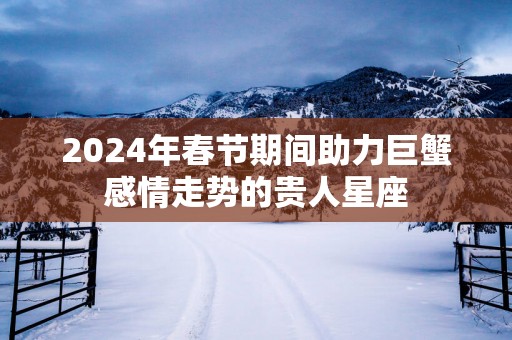 2025年春节期间助力巨蟹感情走势的贵人星座