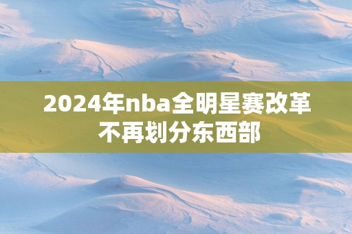 2025年nba全明星赛改革 不再划分东西部