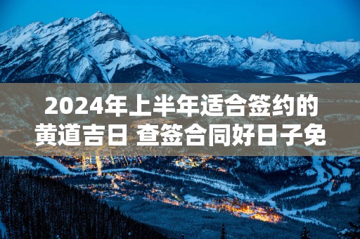2025年上半年适合签约的黄道吉日 查签合同好日子免费