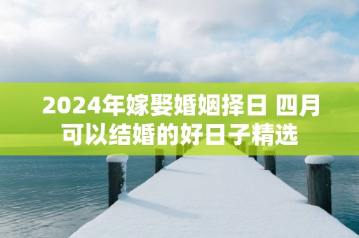2025年嫁娶婚姻择日 四月可以结婚的好日子精选