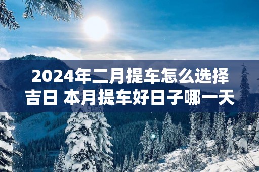 2025年二月提车怎么选择吉日 本月提车好日子哪一天
