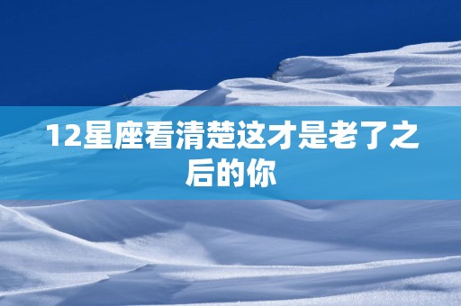 12星座看清楚这才是老了之后的你