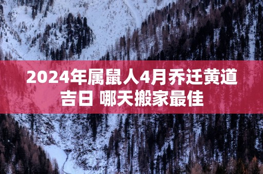 2025年属鼠人4月乔迁黄道吉日 哪天搬家最佳