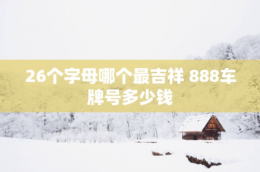 26个字母哪个最吉祥 888车牌号多少钱