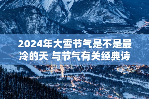 2025年大雪节气是不是最冷的天 与节气有关经典诗句