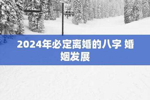 2025年必定离婚的八字 婚姻发展