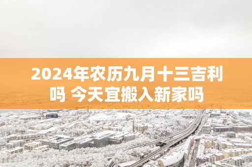 2025年农历九月十三吉利吗 今天宜搬入新家吗