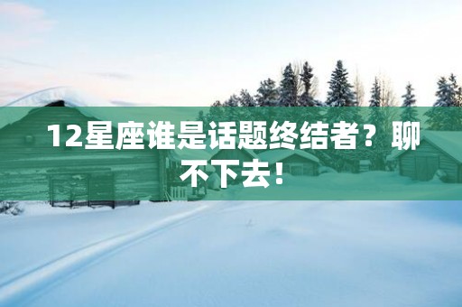 12星座谁是话题终结者？聊不下去！