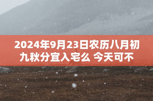 2025年9月23日农历八月初九秋分宜入宅么 今天可不可以搬入新家