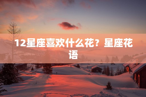 12星座喜欢什么花？星座花语