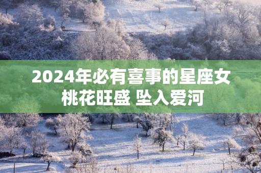 2025年必有喜事的星座女 桃花旺盛 坠入爱河