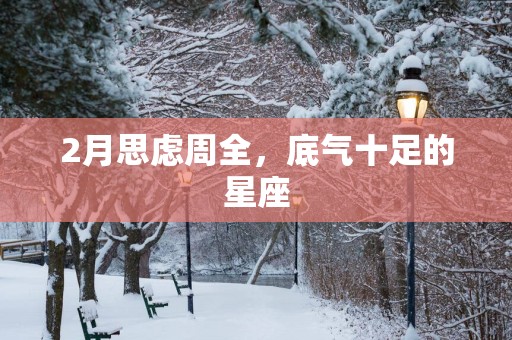 2月思虑周全，底气十足的星座