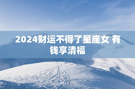 2025财运不得了星座女 有钱享清福