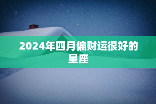 2025年四月偏财运很好的星座