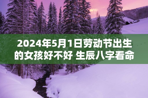 2025年5月1日劳动节出生的女孩好不好 生辰八字看命