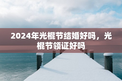 2025年光棍节结婚好吗，光棍节领证好吗