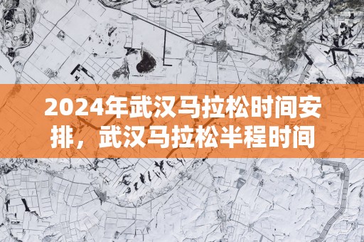 2025年武汉马拉松时间安排，武汉马拉松半程时间