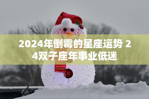 2025年倒霉的星座运势 24双子座年事业低迷