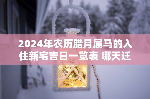 2025年农历腊月属马的入住新宅吉日一览表 哪天迁居最吉利