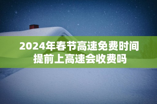 2025年春节高速免费时间 提前上高速会收费吗