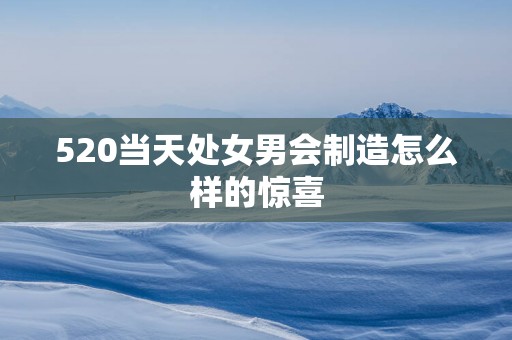 520当天处女男会制造怎么样的惊喜