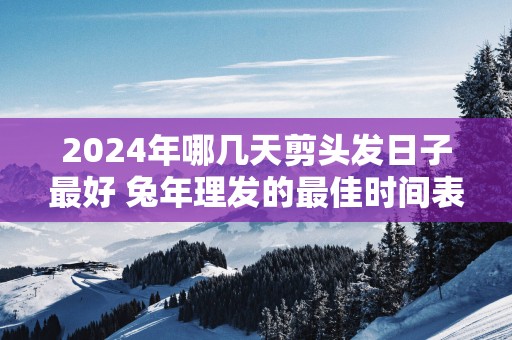 2025年哪几天剪头发日子最好 蛇年理发的最佳时间表