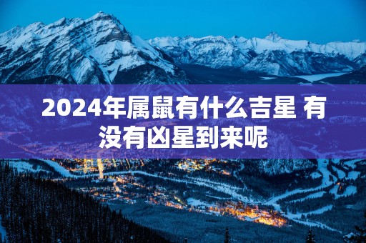 2025年属鼠有什么吉星 有没有凶星到来呢