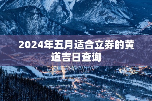 2025年五月适合立券的黄道吉日查询