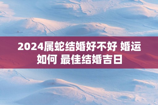 2025属蛇结婚好不好 婚运如何 最佳结婚吉日