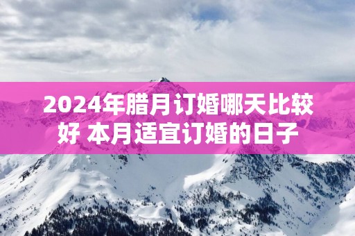2025年腊月订婚哪天比较好 本月适宜订婚的日子