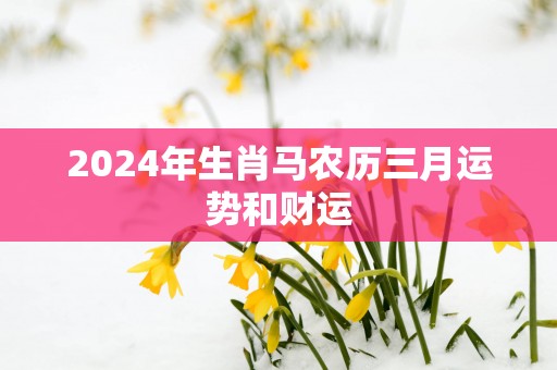 2025年生肖马农历三月运势和财运