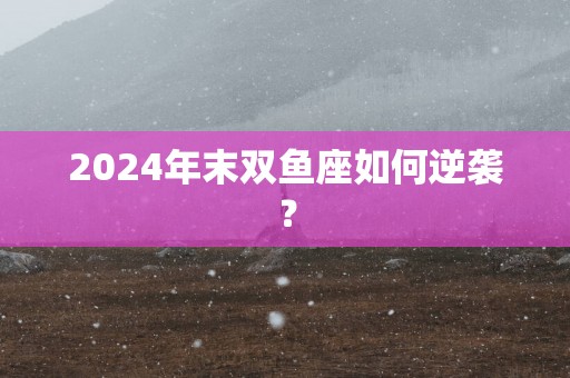 2025年末双鱼座如何逆袭？