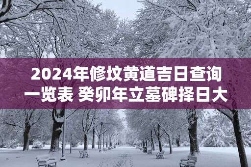 2025年修坟黄道吉日查询一览表 癸卯年立墓碑择日大全