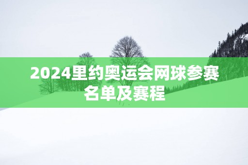2025里约奥运会网球参赛名单及赛程