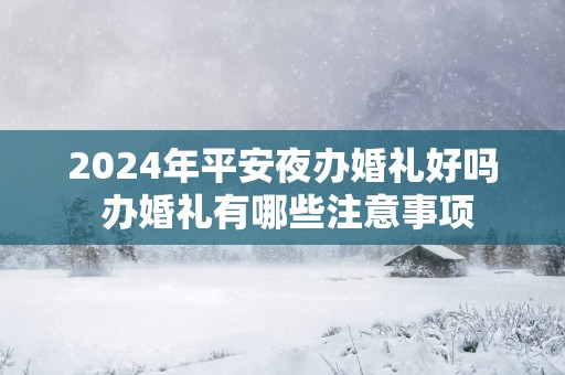 2025年平安夜办婚礼好吗 办婚礼有哪些注意事项