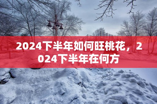 2025下半年如何旺桃花，2025下半年在何方