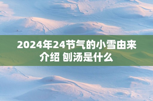 2025年24节气的小雪由来介绍 刨汤是什么